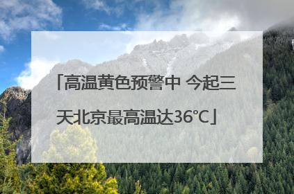 高温黄色预警中 今起三天北京最高温达36℃