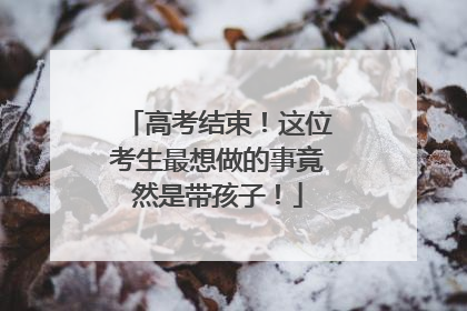 高考结束！这位考生最想做的事竟然是带孩子！