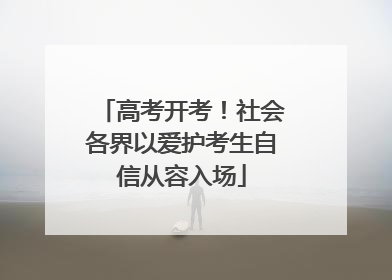 高考开考！社会各界以爱护考生自信从容入场