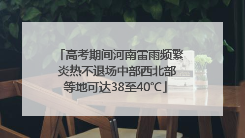 高考期间河南雷雨频繁 炎热不退场中部西北部等地可达38至40℃