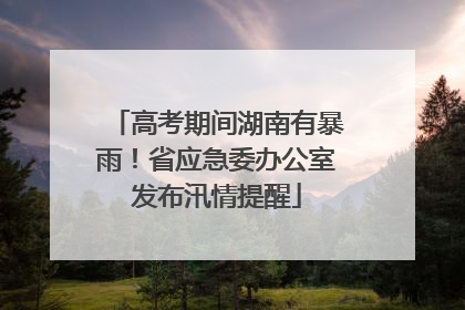 高考期间湖南有暴雨！省应急委办公室发布汛情提醒