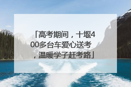 高考期间，十堰400多台车爱心送考，温暖学子赶考路