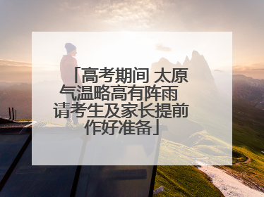 高考期间 太原气温略高有阵雨 请考生及家长提前作好准备