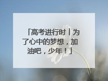 高考进行时︱为了心中的梦想，加油吧，少年！