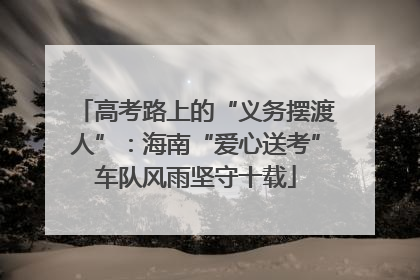 高考路上的“义务摆渡人”：海南“爱心送考”车队风雨坚守十载