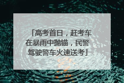 高考首日，赶考车在暴雨中抛锚，民警驾驶警车火速送考