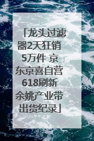 龙头过滤器2天狂销5万件 京东京喜自营618刷新余姚产业带出货纪录