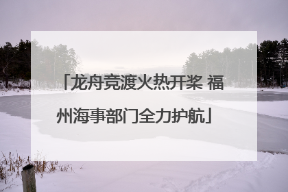 龙舟竞渡火热开桨 福州海事部门全力护航