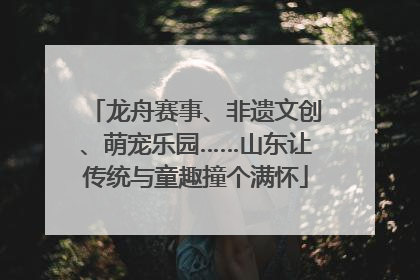 龙舟赛事、非遗文创、萌宠乐园……山东让传统与童趣撞个满怀