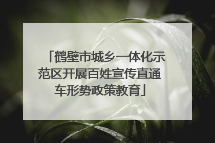 鹤壁市城乡一体化示范区开展百姓宣传直通车形势政策教育