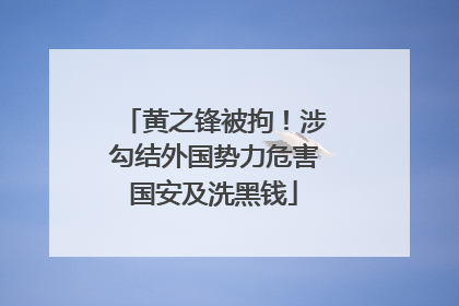 黄之锋被拘！涉勾结外国势力危害国安及洗黑钱