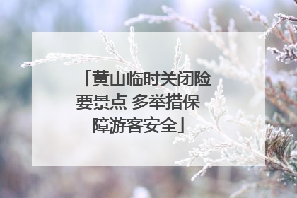 黄山临时关闭险要景点 多举措保障游客安全