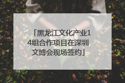 黑龙江文化产业14组合作项目在深圳文博会现场签约