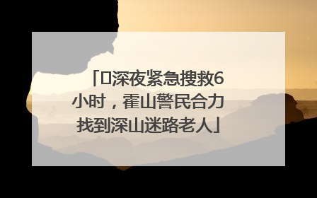 ﻿深夜紧急搜救6小时，霍山警民合力找到深山迷路老人