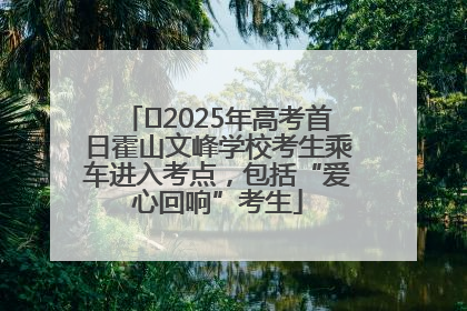﻿2025年高考首日霍山文峰学校考生乘车进入考点，包括“爱心回响”考生