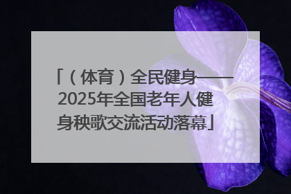 （体育）全民健身——2025年全国老年人健身秧歌交流活动落幕