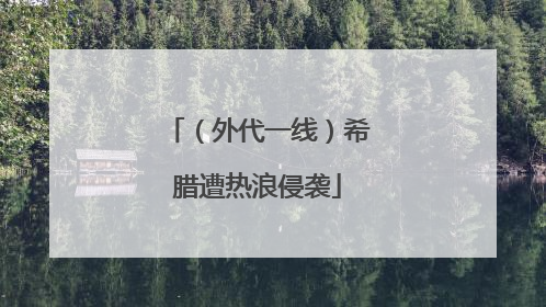 （外代一线）希腊遭热浪侵袭