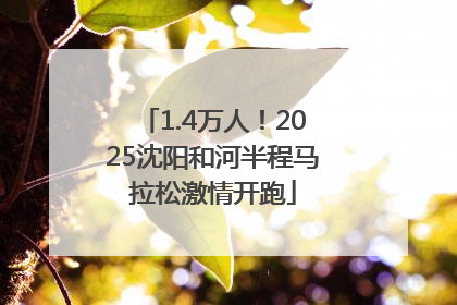 1.4万人！2025沈阳和河半程马拉松激情开跑