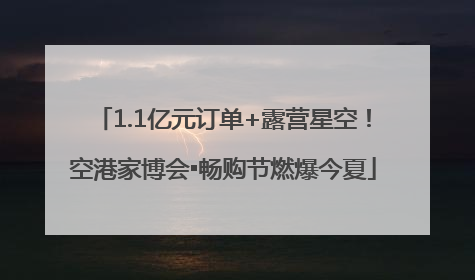 1.1亿元订单+露营星空！空港家博会▪畅购节燃爆今夏