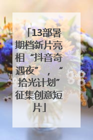 13部暑期档新片亮相“抖音奇遇夜”，“拾光计划”征集创意短片