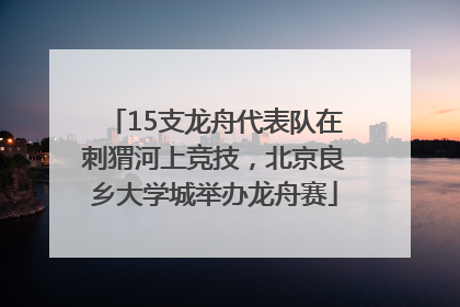 15支龙舟代表队在刺猬河上竞技，北京良乡大学城举办龙舟赛