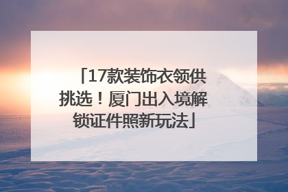 17款装饰衣领供挑选！厦门出入境解锁证件照新玩法