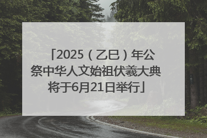 2025（乙巳）年公祭中华人文始祖伏羲大典将于6月21日举行