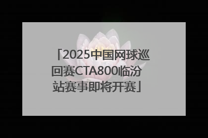 2025中国网球巡回赛CTA800临汾站赛事即将开赛