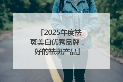 2025年度祛斑美白优秀品牌，好的祛斑产品