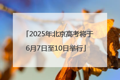 2025年北京高考将于6月7日至10日举行
