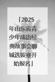 2025年山东省青少年成语经典故事会聊城选拔赛开始报名
