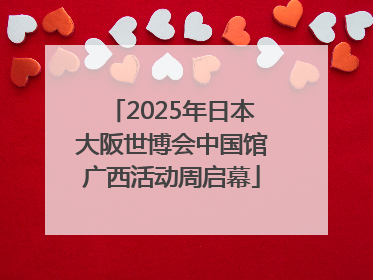 2025年日本大阪世博会中国馆广西活动周启幕