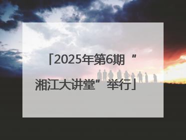 2025年第6期“湘江大讲堂”举行