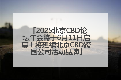 2025北京CBD论坛年会将于6月11日启幕！将延续北京CBD跨国公司活动品牌