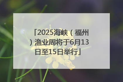 2025海峡（福州）渔业周将于6月13日至15日举行