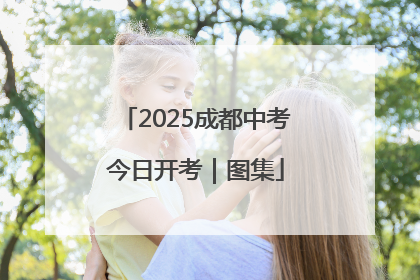 2025成都中考今日开考｜图集