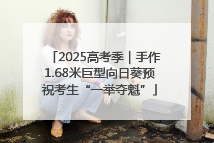 2025高考季｜手作1.68米巨型向日葵预祝考生“一举夺魁”