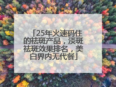 25年火速码住的祛斑产品，淡斑祛斑效果排名，美白界内无代餐