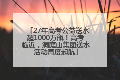 27年高考公益送水超1000万瓶！高考临近，洞庭山集团送水活动再度起航