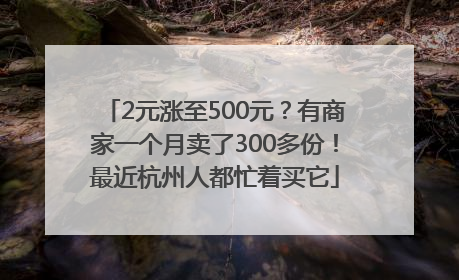 2元涨至500元？有商家一个月卖了300多份！最近杭州人都忙着买它