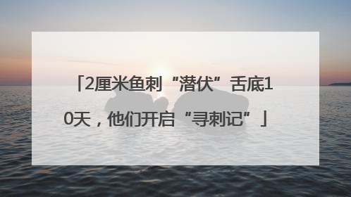 2厘米鱼刺“潜伏”舌底10天，他们开启“寻刺记”