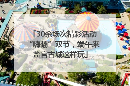 30余场次精彩活动“嗨翻”双节，端午来盐官古城这样玩