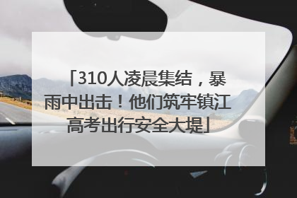 310人凌晨集结，暴雨中出击！他们筑牢镇江高考出行安全大堤
