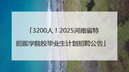 3200人！2025河南省特招医学院校毕业生计划招聘公告