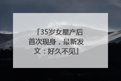 35岁女星产后首次现身，最新发文：好久不见