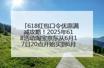 618红包口令优惠满减攻略！2025年618活动淘宝京东从6月17日20点开始买到6月18日最便宜划算！