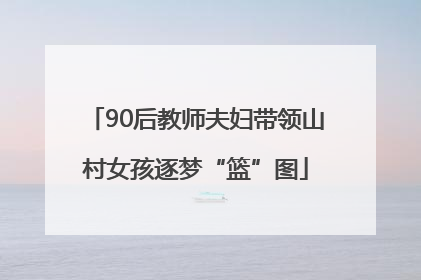 90后教师夫妇带领山村女孩逐梦“篮”图