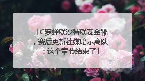 C罗蝉联沙特联赛金靴，赛后更新社媒暗示离队：这个章节结束了