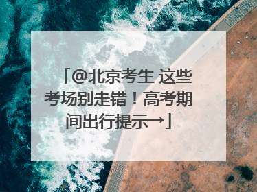 @北京考生 这些考场别走错！高考期间出行提示→