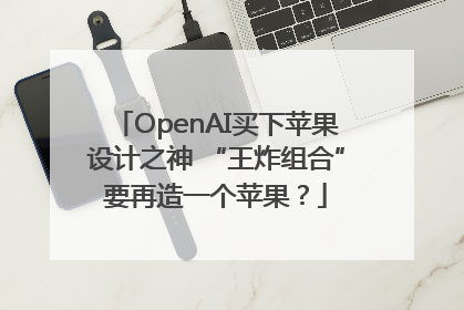 OpenAI买下苹果设计之神 “王炸组合”要再造一个苹果？